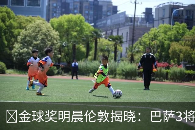 ​金球奖明晨伦敦揭晓：巴萨3将出席，亚马尔双线冲奖