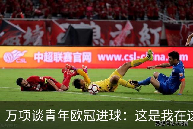 万项谈青年欧冠进球：这是我在这项赛事的首秀，很高兴取得进球