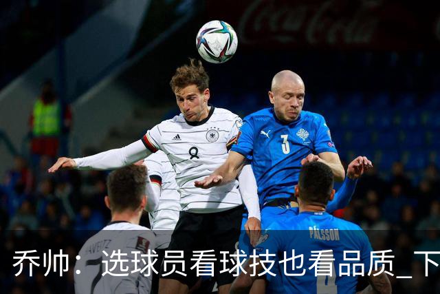 乔帅：选球员看球技也看品质 下次会有新名字