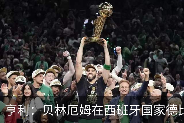 亨利：贝林厄姆在西班牙国家德比表现疯狂