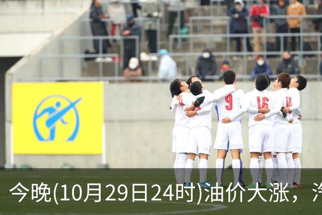 今晚(10月29日24时)油价大涨，汽柴油连涨4次或“大涨超1.2元/升”，92号汽油或“涨到9元时代”，赶紧加油！