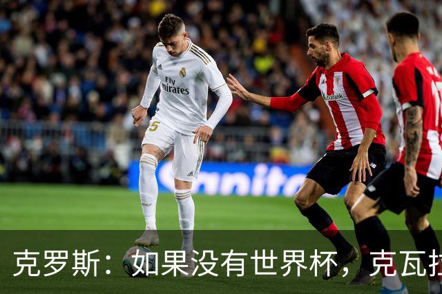 克罗斯：如果没有世界杯，克瓦拉茨赫利亚很大机会拿金球