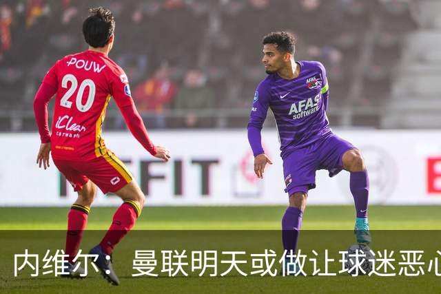 内维尔：曼联明天或做让球迷恶心的决定