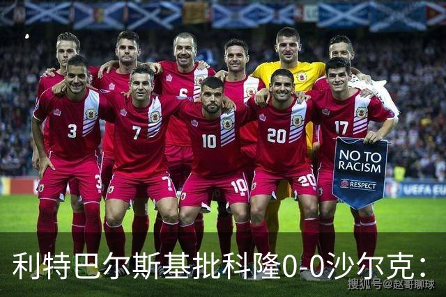 利特巴尔斯基批科隆0-0沙尔克：这场比赛可以直接扔进垃圾桶