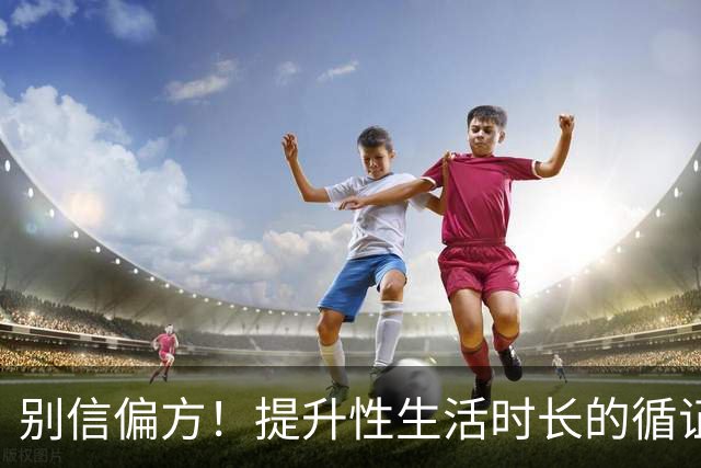 别信偏方！提升性生活时长的循证方法汇总