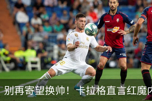 别再寄望换帅！卡拉格直言红魔内部早已失控，卡里克留任只是煎熬