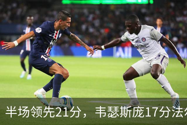 半场领先21分，韦瑟斯庞17分法尔26+8难救同曦