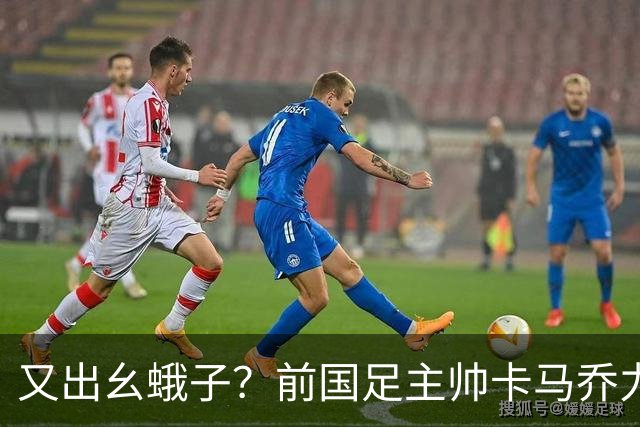 又出幺蛾子？前国足主帅卡马乔力挺姆巴佩，还曝光中国球员踢假球