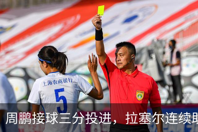 周鹏接球三分投进，拉塞尔连续助攻李弘权两记三分完成回应
