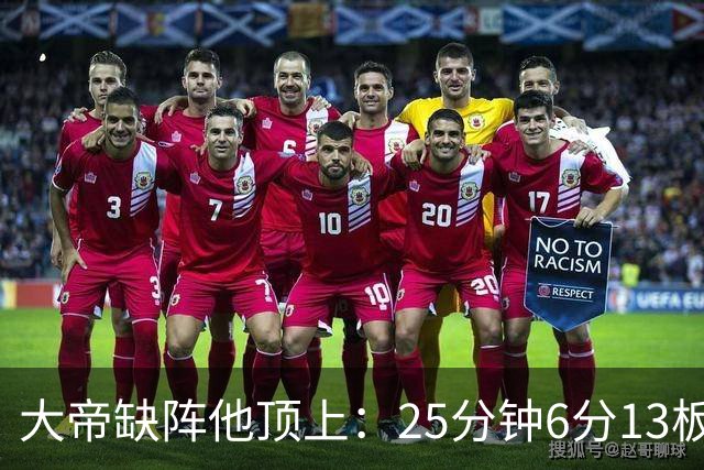 大帝缺阵他顶上：25分钟6分13板，纳斯赛后点名满意