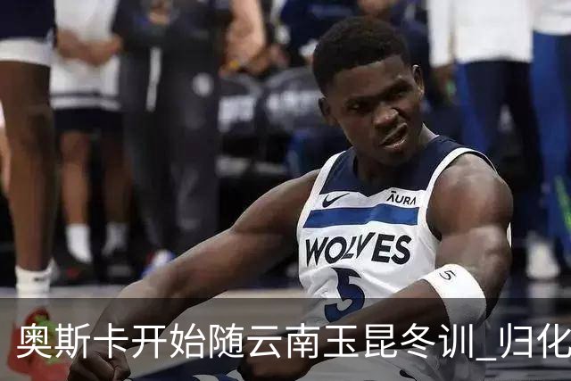 奥斯卡开始随云南玉昆冬训 归化手续正式进入流程