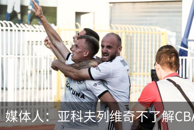 媒体人：亚科夫列维奇不了解CBA逻辑 也不清楚广东队史及比赛风格