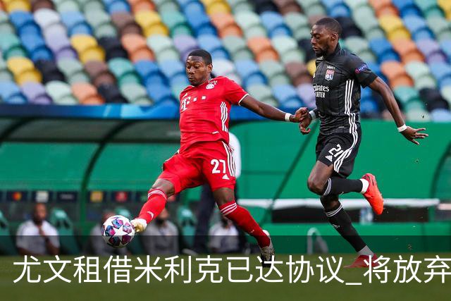 尤文租借米利克已达协议 将放弃引进德佩