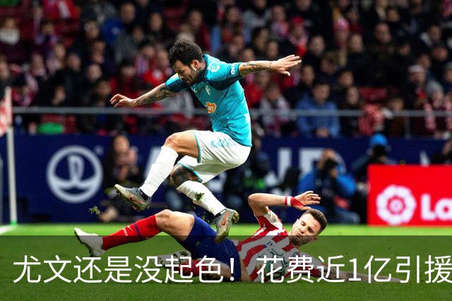 尤文还是没起色！花费近1亿引援 本赛季7场只2胜