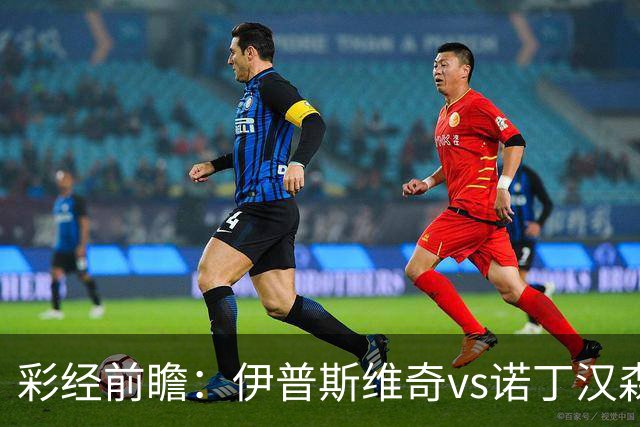 彩经前瞻：伊普斯维奇vs诺丁汉森林，客队深陷泥潭盼抢分