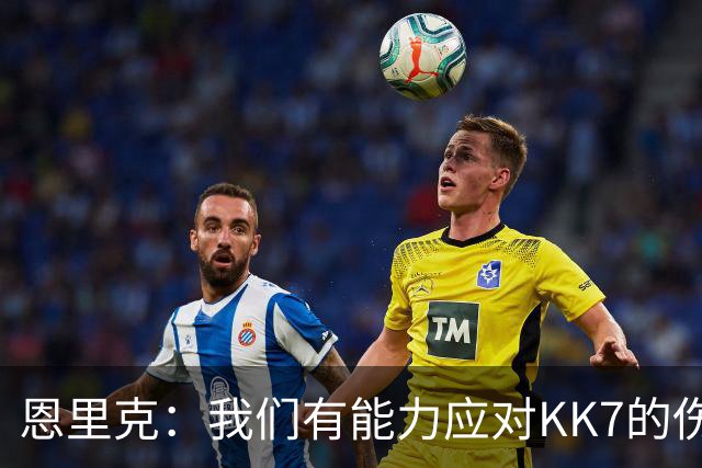 恩里克：我们有能力应对KK7的伤缺，但依然对转会市场持开放态度