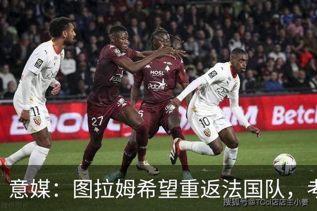 意媒：图拉姆希望重返法国队，考虑到他的表现完全可实现目标