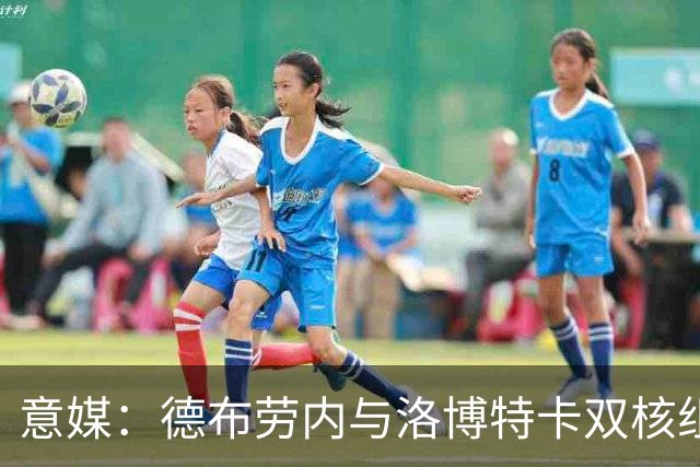 意媒：德布劳内与洛博特卡双核组织那不勒斯，小麦负责后插上