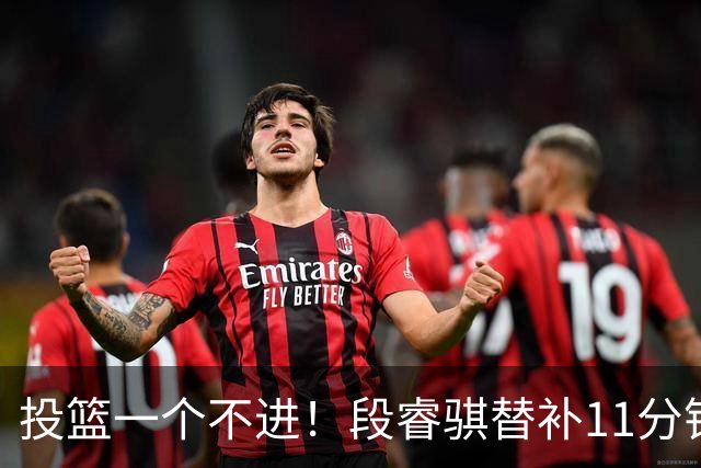投篮一个不进！段睿骐替补11分钟 7中0&三分4中0一分未得