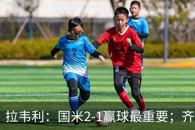 拉韦利：国米2-1赢球最重要；齐沃让我踢中路
