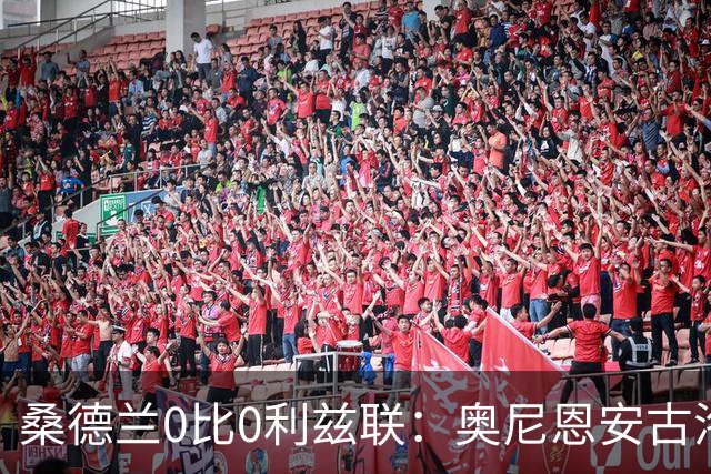 桑德兰0比0利兹联：奥尼恩安古洛同获8分