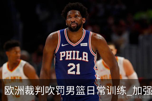欧洲裁判吹罚男篮日常训练 加强适应判罚尺度
