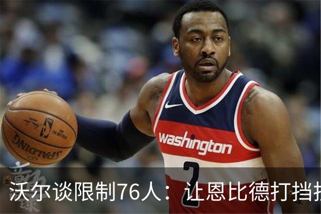 沃尔谈限制76人：让恩比德打挡拆，逼他们证明三分