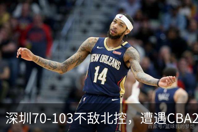 深圳70-103不敌北控，遭遇CBA2连败，格兰特-里勒30分5板5助