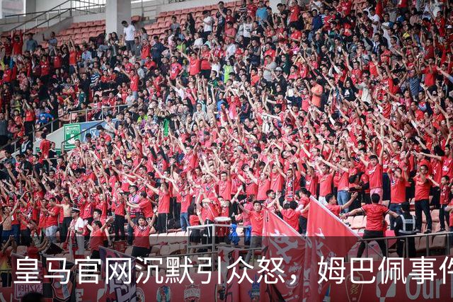 皇马官网沉默引众怒，姆巴佩事件背后暴露不尊重