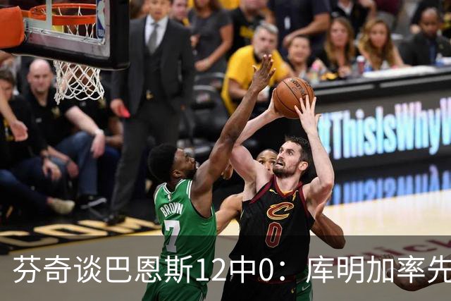 芬奇谈巴恩斯12中0：库明加率先主防 麦丹&莱尔斯也防得很好
