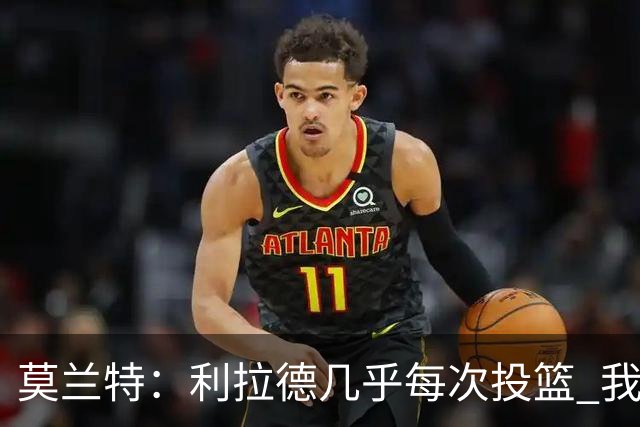 莫兰特：利拉德几乎每次投篮 我都觉得他能命中