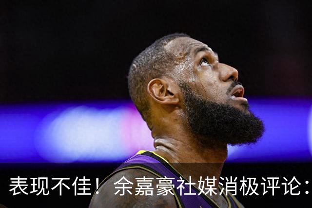 表现不佳！余嘉豪社媒消极评论：我已经“死”了 CBA我打不明白