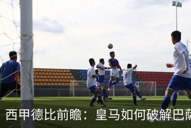 西甲德比前瞻：皇马如何破解巴萨高位防线？