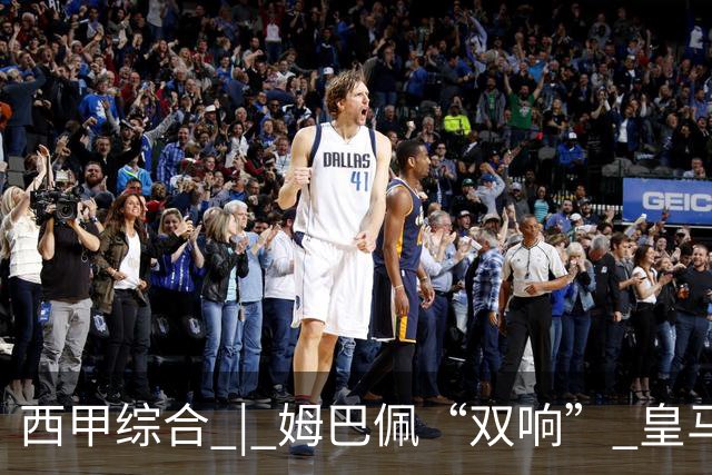 西甲综合 | 姆巴佩“双响” 皇马赢“国家德比”