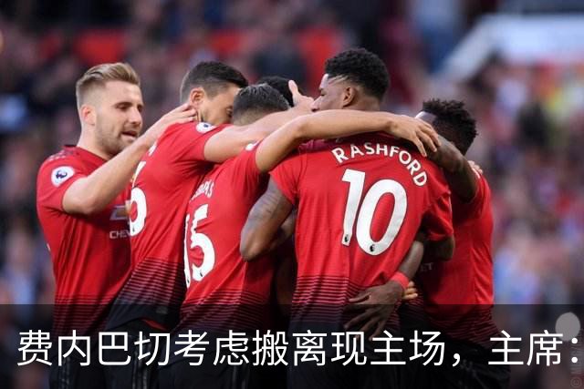 费内巴切考虑搬离现主场，主席：若符合俱乐部利益将提交会员大会