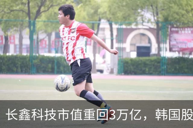 长鑫科技市值重回3万亿，韩国股市高开高走，韩国KOSPI指数盘中大涨超4%