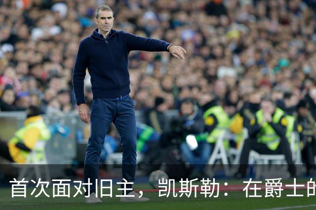 首次面对旧主，凯斯勒：在爵士的岁月对我意义非凡