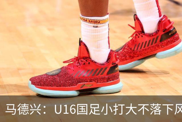 马德兴：U16国足小打大不落下风 哪怕未出线也可以说不虚此行