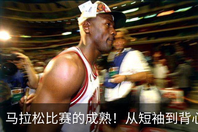马拉松比赛的成熟！从短袖到背心