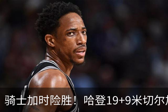 骑士加时险胜！哈登19+9米切尔加时立功，华子47+4，勇士弃将犯大错