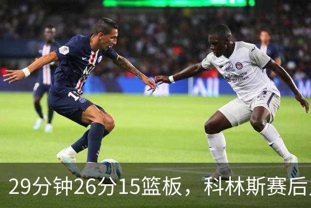 29分钟26分15篮板，科林斯赛后只夸了球队一件事