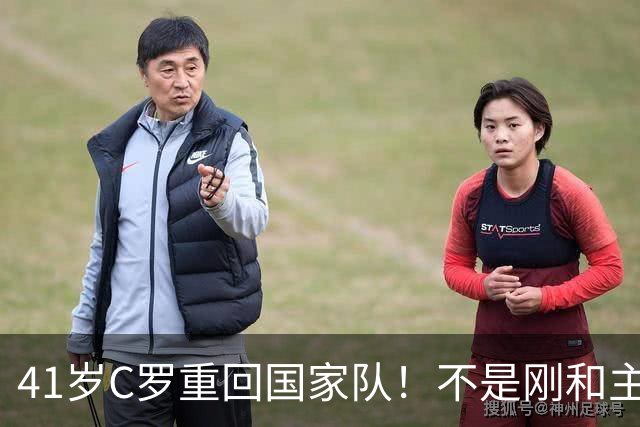 41岁C罗重回国家队！不是刚和主帅闹僵擅自离队，矛盾化解了？
