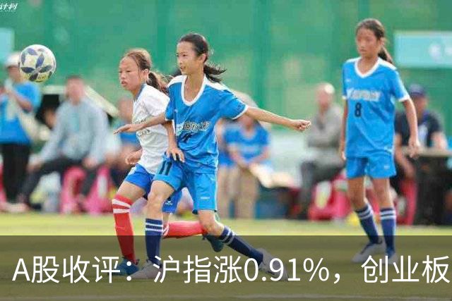 A股收评：沪指涨0.91%，创业板指涨3.4%，减速器、CPO、PEEK材料等概念走强