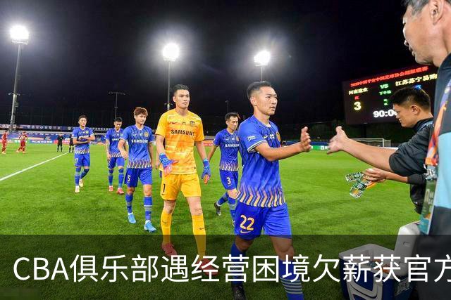 CBA俱乐部遇经营困境欠薪获官方确认 监管已介入但清偿细则未公开