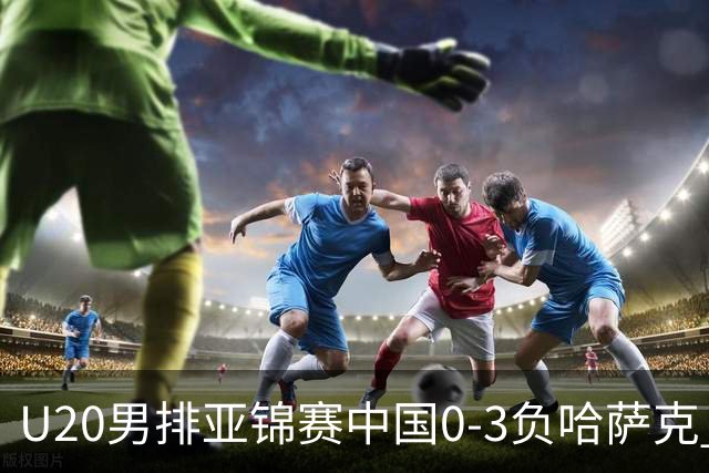 U20男排亚锦赛中国0-3负哈萨克 复赛垫底无缘4强